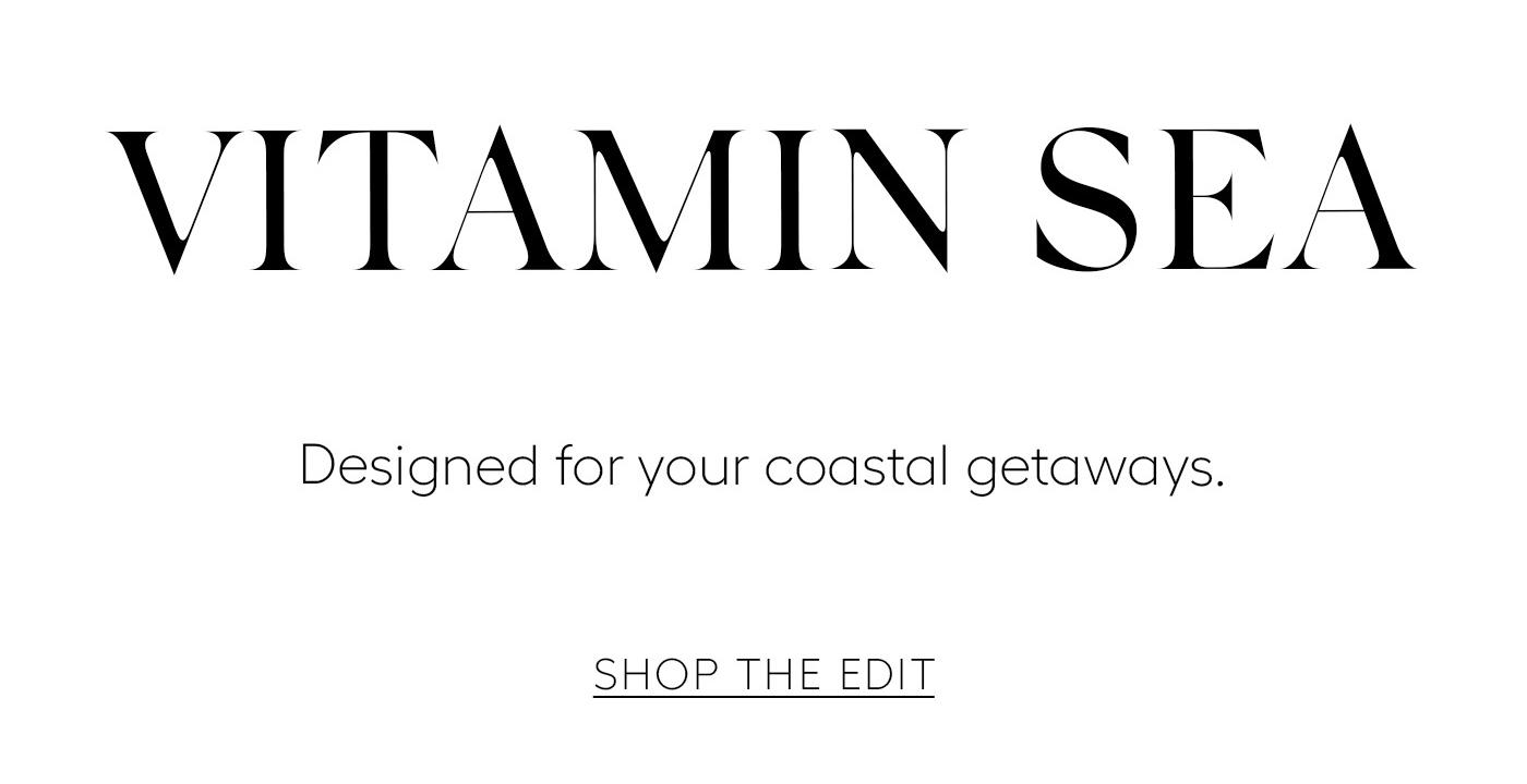 Vitamin Sea&nbsp;  Designed for your coastal getaways.   SHOP THE EDIT