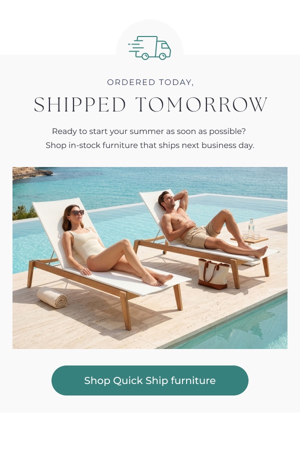 Couple on loungers beside swimming pool. Image Text: ORDERED TODAY, SHIPPED TOMORROW Ready to start your summer as soon as possible? Shop in-stock furniture that ships next business day. Button text: Shop Quick Ship furniture