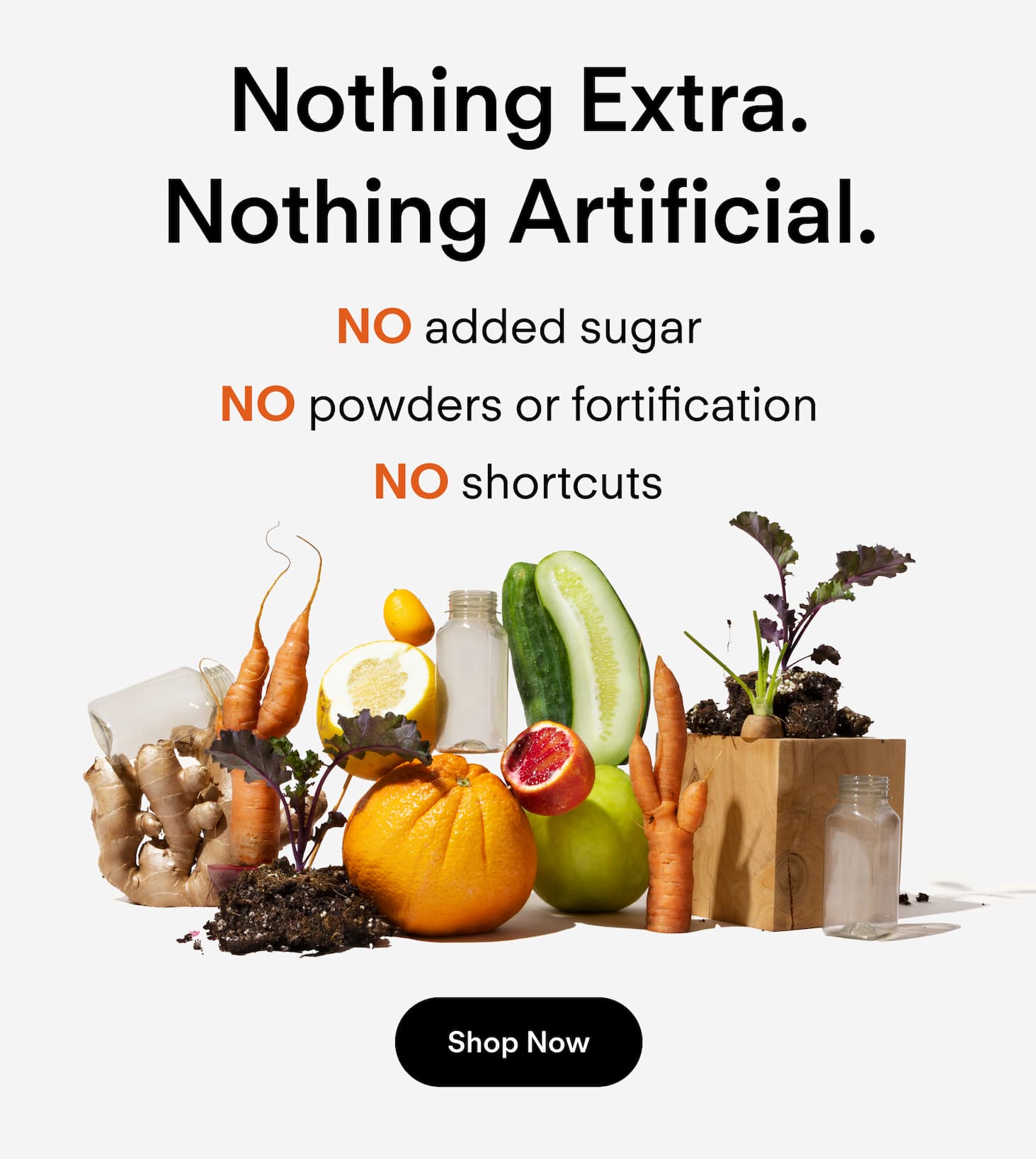 Nothing extra. Nothing artificial. No added sugar. No powders or fortification. No shortcuts.