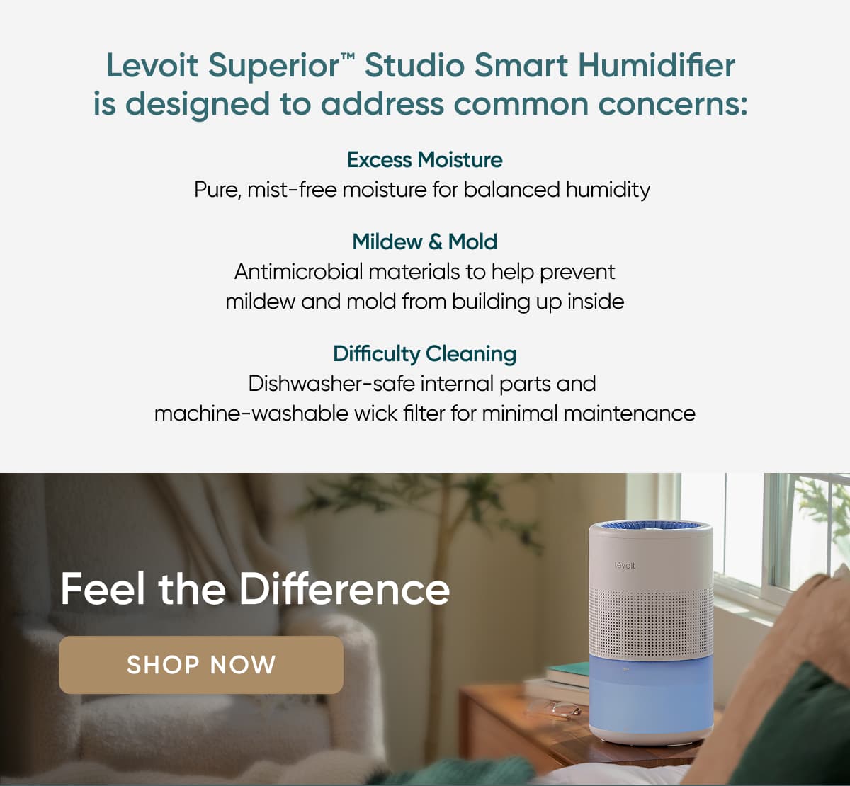 Levoit Superior™ Studio Smart Humidifier  is designed to address common concerns:&nbsp;