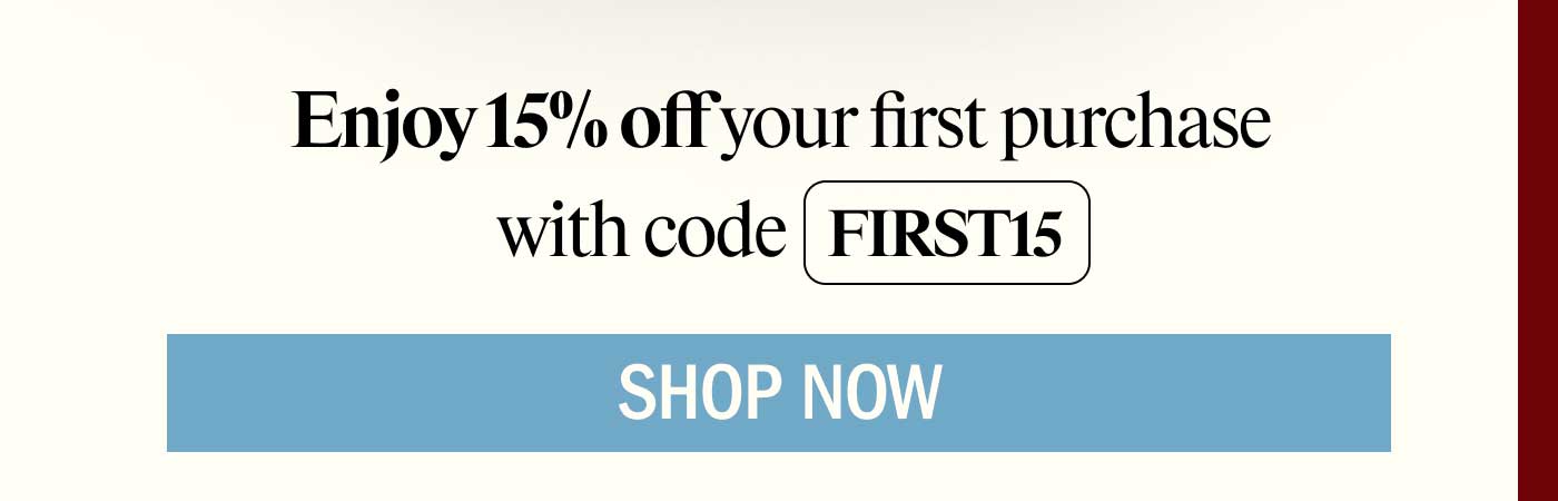 Enjoy 15% off your first purchase with code FIRST15 -- SHOP NOW