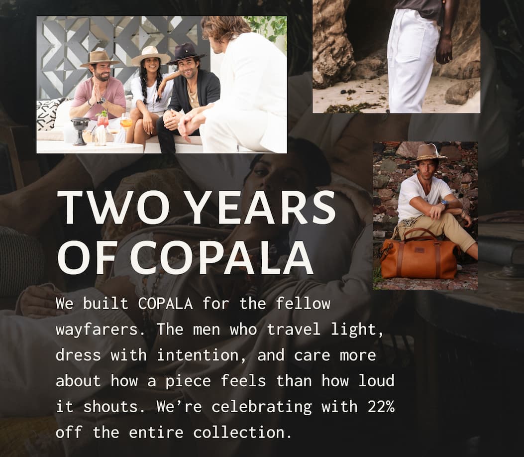 TWO YEARS OF COPALA - We built COPALA for the fellow wayfarers. The men who travel light, dress with intention, and care more about how a piece feels than how loud it shouts. We’re celebrating with 22% off the entire collection.