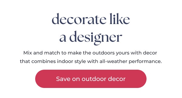 Promotional text outdoor decor sale. Image Text: decorate like a designer Mix and match to make the outdoors yours with decor that combines indoor style with all-weather performance. Save on outdoor decor
