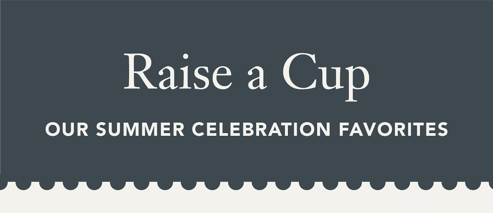 Heading: Raise a Cup   Sub: Our Summer Celebration Favorites 