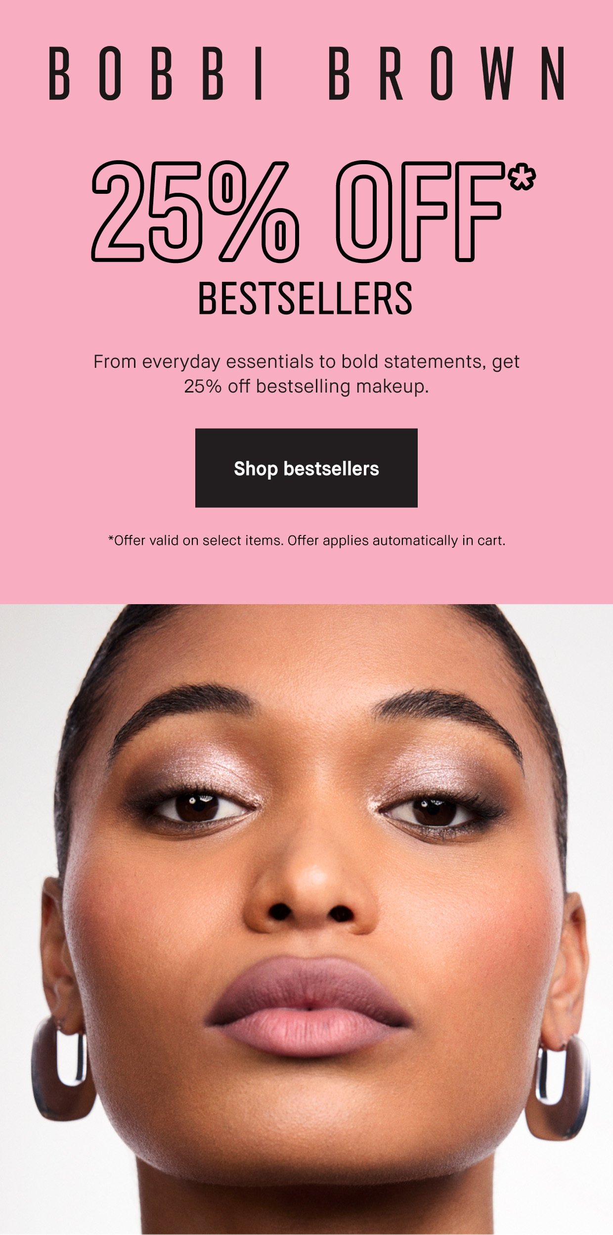 BOBBI BROWN | 25% OFF* LEVEL UP YOUR LOOK From everyday essentials to bold statements, get 25% off all makeup with your exclusive code. Use code: 25makeup at checkout. | Shop Makeup | *Excludes select value sets, limited-edition items, and last chance items.