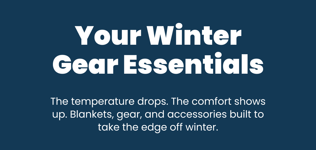 Your Winter Gear Essentials | The temperature drops. The comfort shows up. Blankets, hear, and accessories built to take the edge off winter.