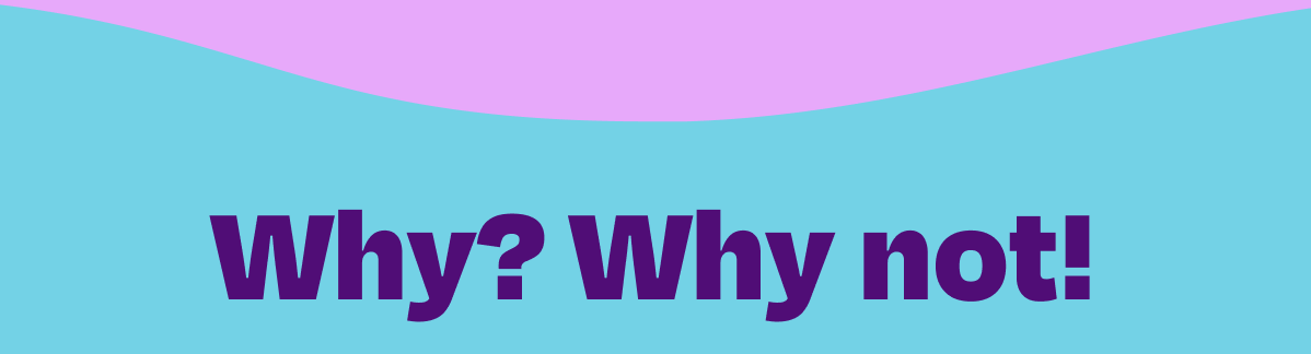 Why? Why not!