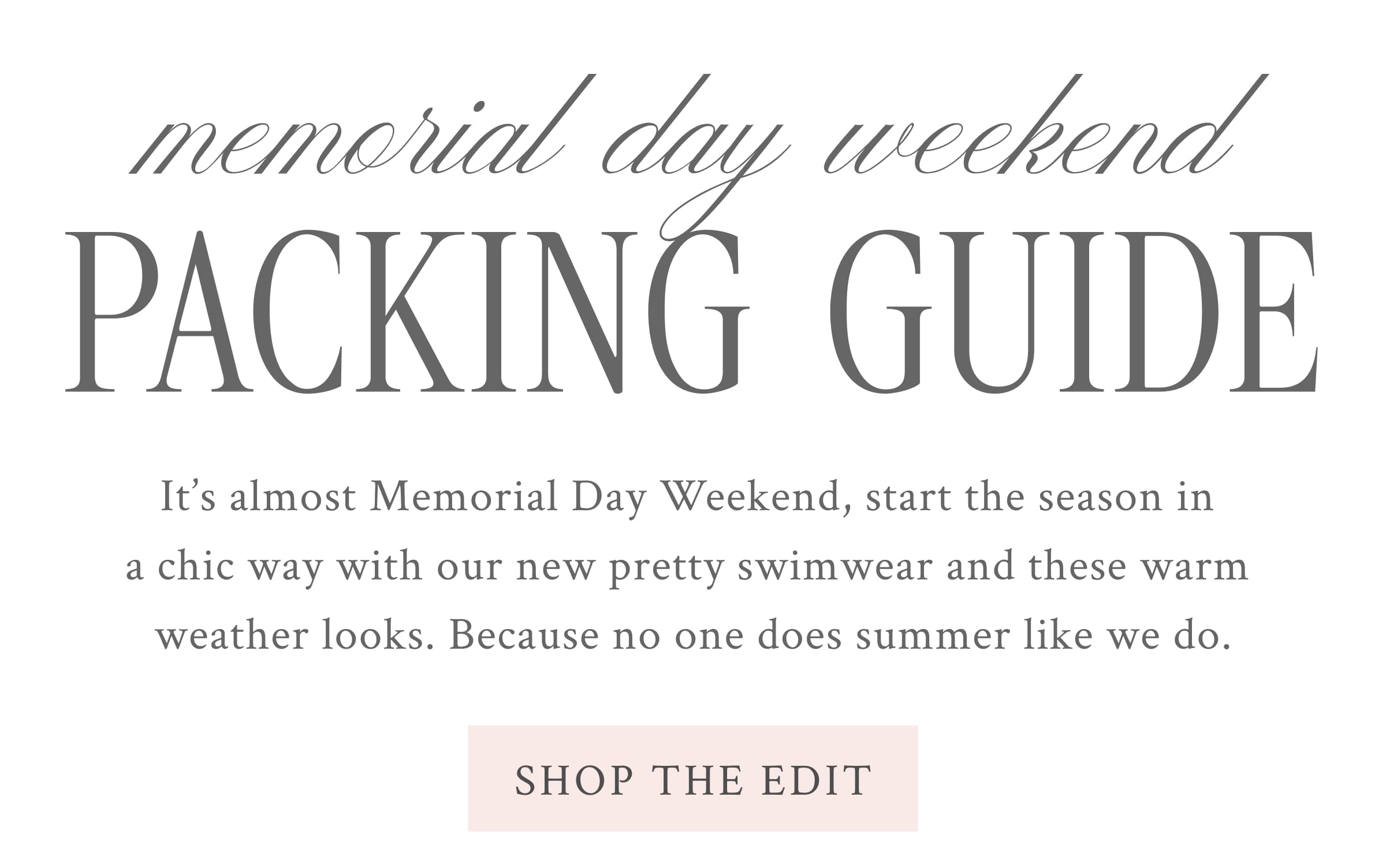 It’s almost Memorial Day Weekend, start the season in a chic way with our new pretty swimwear and these warm weather looks. Because no one does summer like we do.  <SHOP THE EDIT>