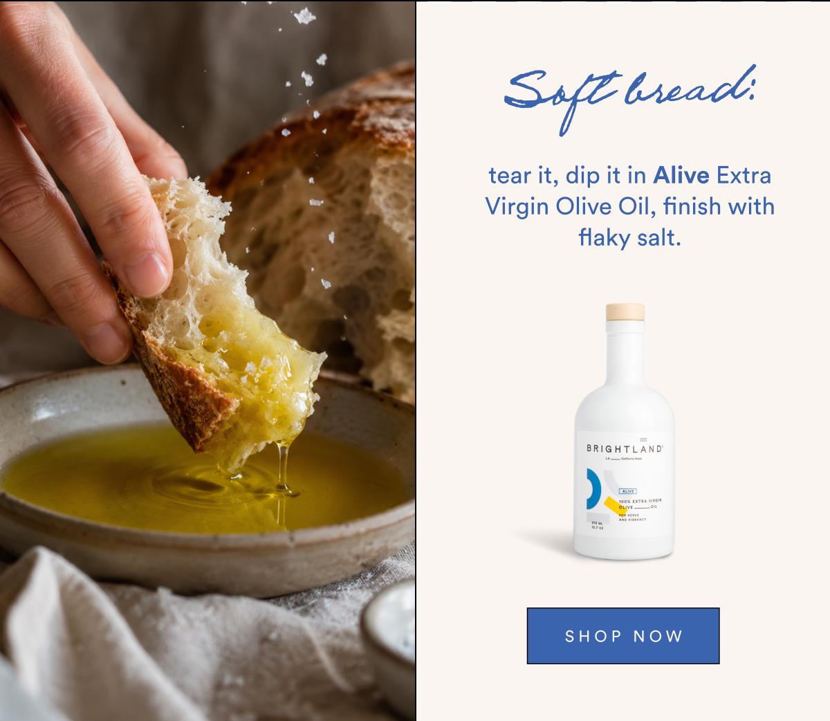 Soft bread: tear it, dip it in Alive Extra Virgin Olive Oil, finish with flaky salt.
