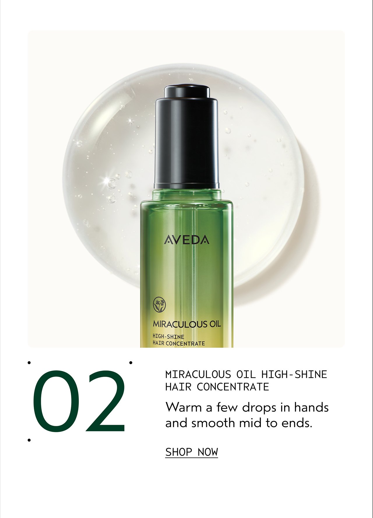 02 MIRACULOUS OIL HIGH-SHINE HAIR CONCENTRATE Warm a few drops in hands and smooth mid to ends. SHOP NOW