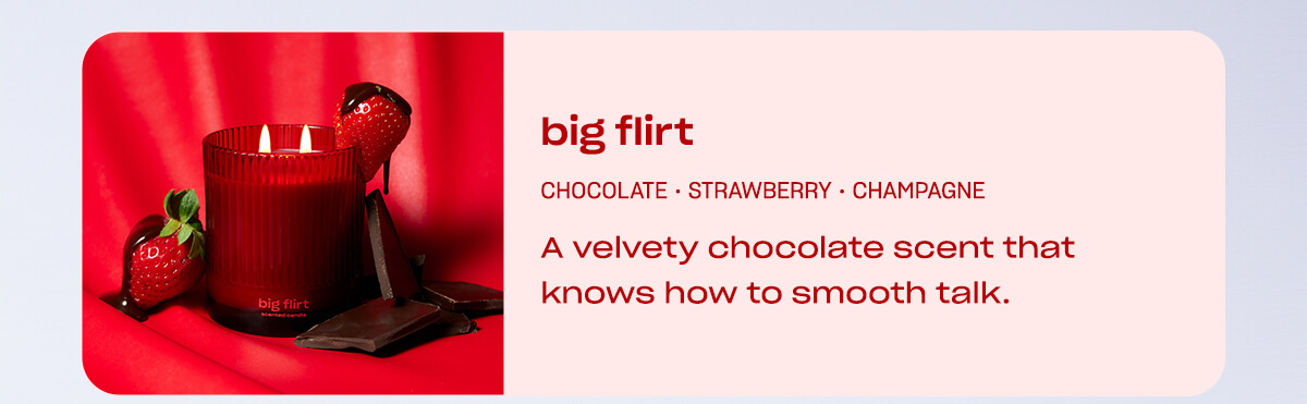 Big Flirt: A velvety chocolate scent that knows how to smooth talk.