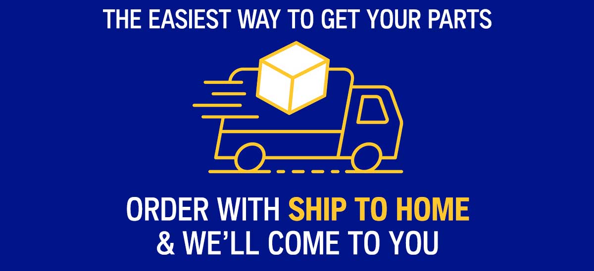 The easiest way to get your parts! Order with ship to home and we'll come to you.