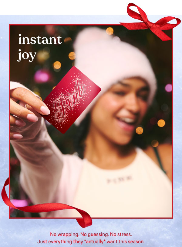 Instant Joy  No wrapping. No guessing. No stress. Just everything they *actually* want this season.  Shop Gift Cards & E-Gift Cards> 