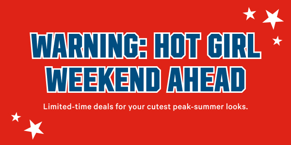 Warning: Hot Girl Weekend Ahead Limited-time deals for your cutest peak-summer looks.