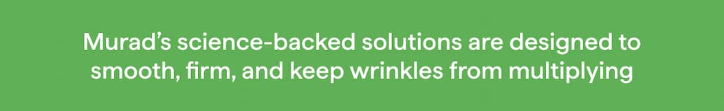 Murad's science-backed solutions are designed to smooth, firm, and keep wrinkles from multiplying