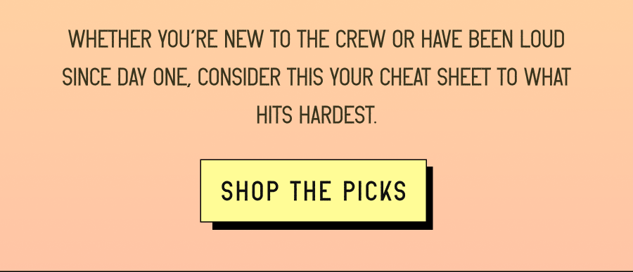 Whether you’re new to the crew or have been loud since day one, consider this your cheat sheet to what hits hardest.  [ Shop the Picks ]