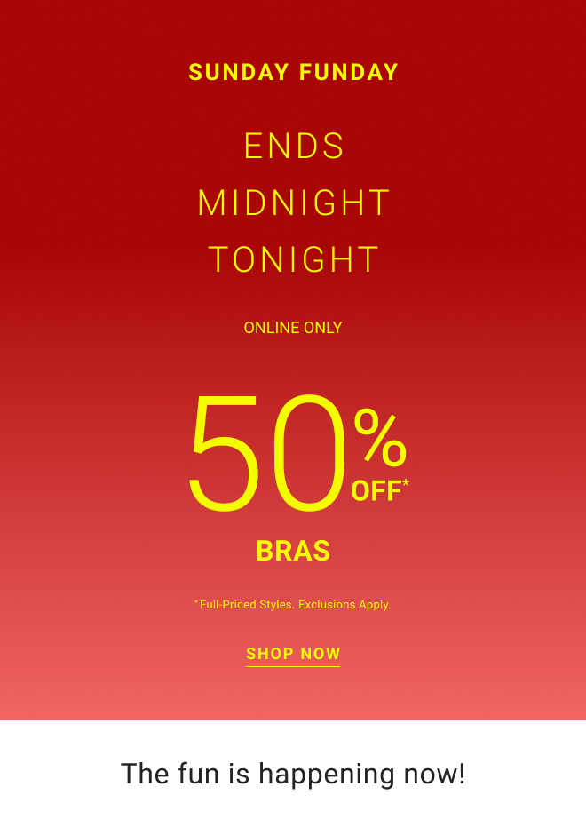 Sunday funday ends Midnight tonight online only 50% off* bras * Full-priced styles. Exclusions apply. Shop now The fun is happening now!