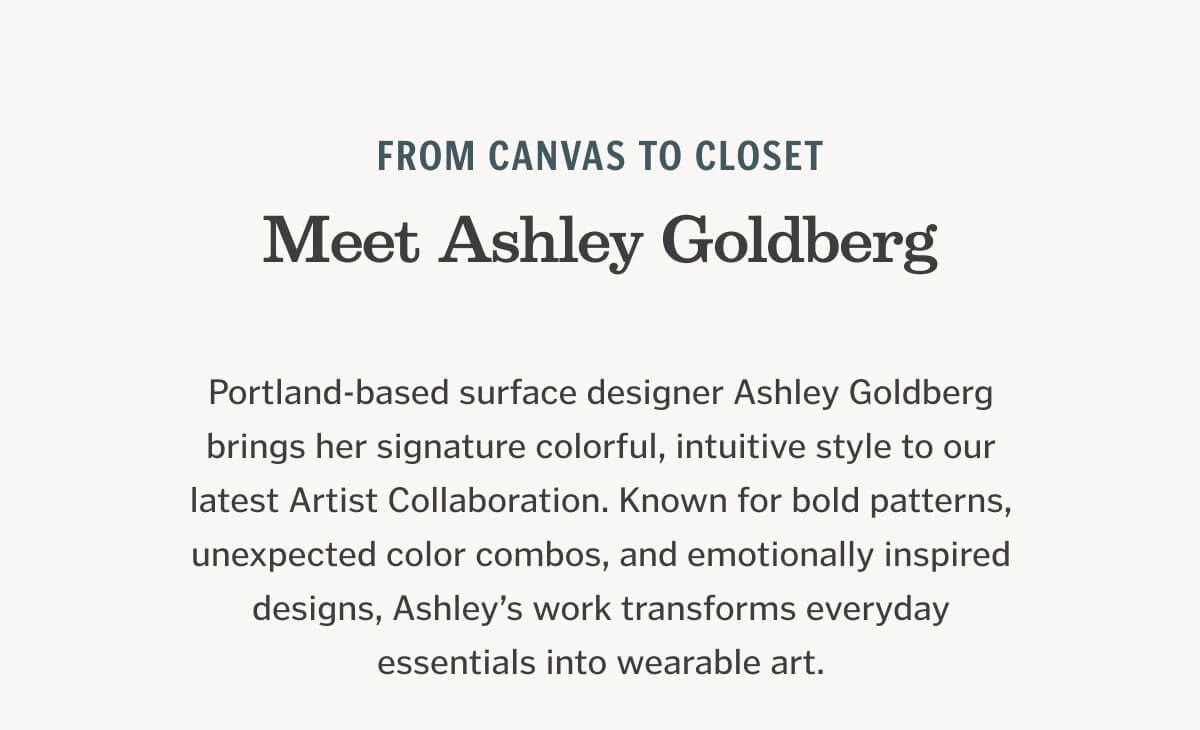 Portland-based surface designer Ashley Goldberg brings her signature colorful, intuitive style to our latest Artist Collaboration. Known for bold patterns, unexpected color combos, and emotionally inspired designs, Ashley’s work transforms everyday essentials into wearable art.