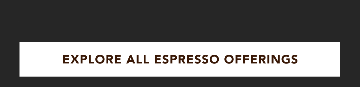 EXPLORE ALL ESPRESSO OFFERINGS