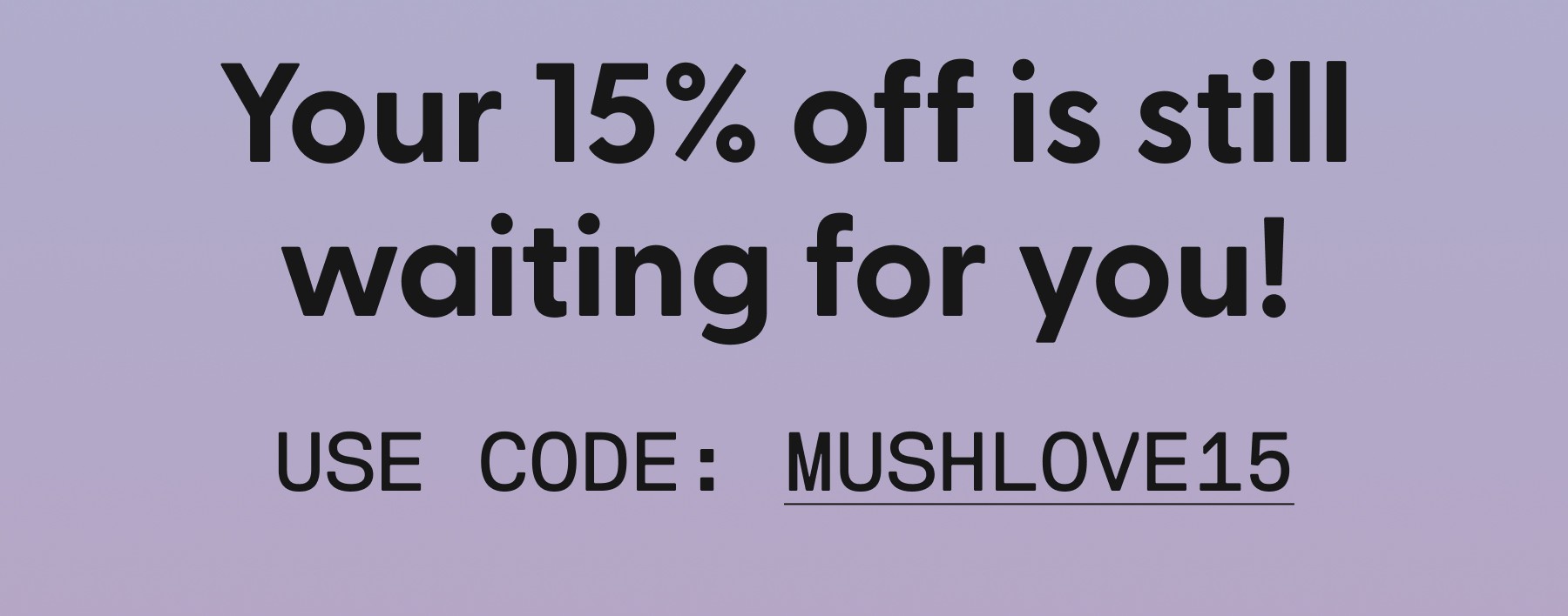 Your 15% off is still waiting for you! USE CODE: MUSHLOVE15