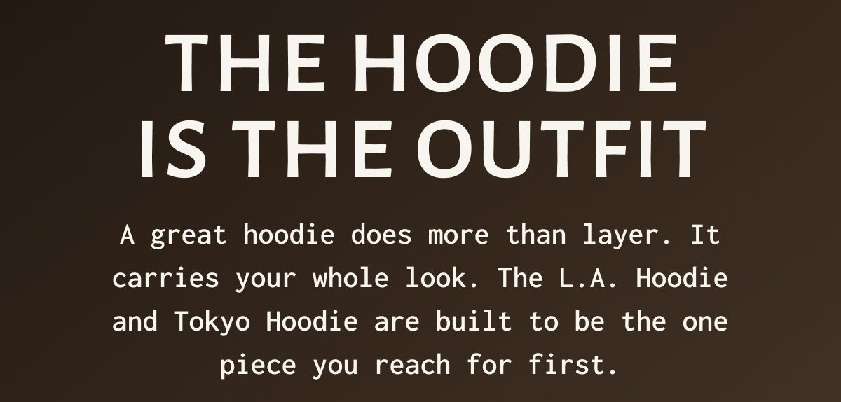 THE HOODIE IS THE OUTFIT - A great hoodie does more than layer. It carries your whole look. The L.A. Hoodie and Tokyo Hoodie are built to be the one piece you reach for first.