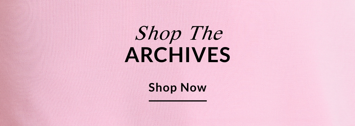 Shop The  ARCHIVES - SHOP NOW >>