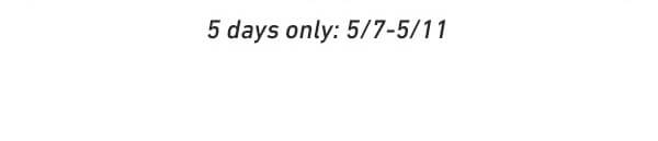 5 days only: 5/7-5/11
