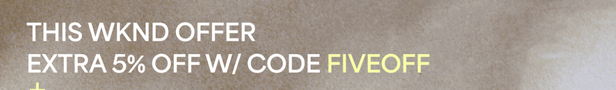 THIS WKND OFFER EXTRA 5% OFF W/ CODE FIVEOFF