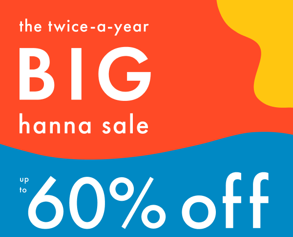 The twice-a-year big hanna sale! Up to 60% off