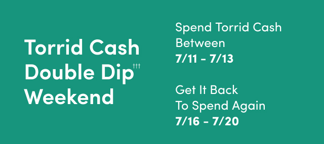 Torrid Cash Double Dip††† Weekend | Starts Now! | Spend Torrid Cash Between 7/11 - 7/13 | Get It Back To Spend Again 7/16 - 7/20