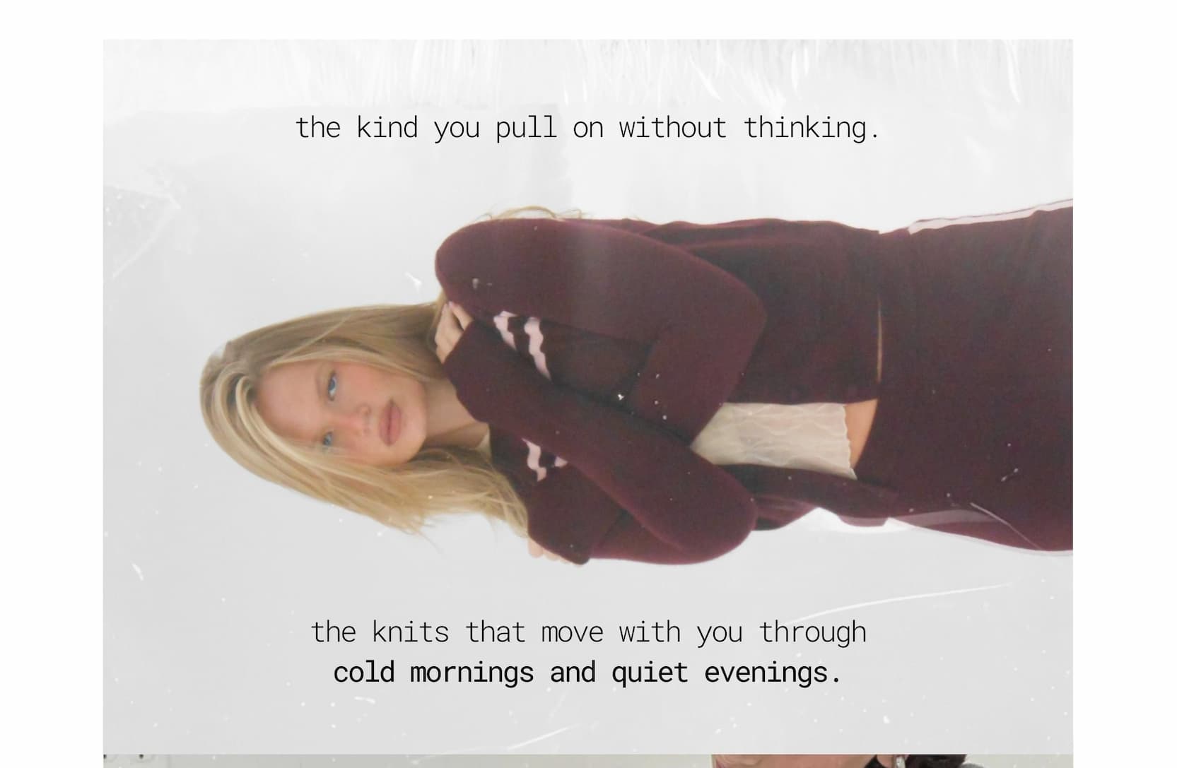 the kind you pull on without thinking. the knits that move with you through cold mornings and quiet evenings.