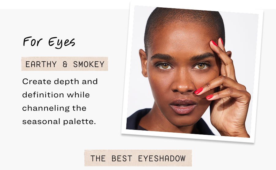 For eyes: Earthy & Smokey. Create depth and definition while channeling the seasonal palette.