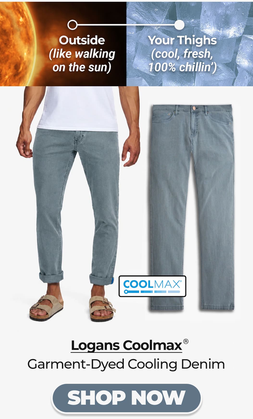 Outside (like walking on the sun); Your Thighs (cool, fresh, 100% chillin). Buttont o shop Logans Coolmax (grey-blue cooling jeans)