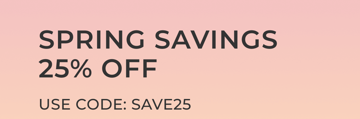 Spring Savings 25% Off / Use Code SAVE25