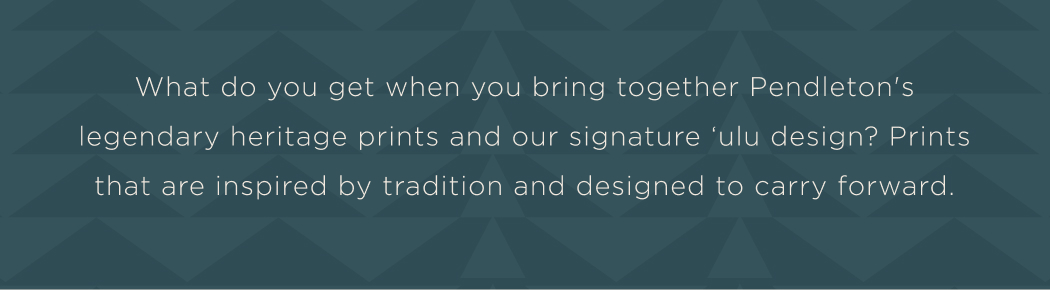 What do you get when you bring together Pendleton's legendary heritage prints and our signature ‘ulu design? Prints that are inspired by tradition and designed to carry forward.&nbsp;