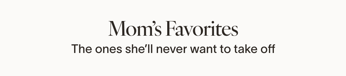 Mom’s Favorites The ones she’ll never want to take off