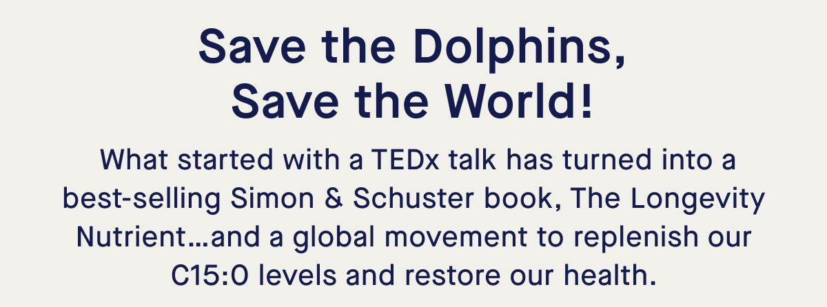 Save the Dolphins, Save the World! | What started with a TEDx talk has turned into a best-selling Simon & Schuster book, The Longevity Nutrient…and a global movement to replenish our C15:0 levels and restore our health. 