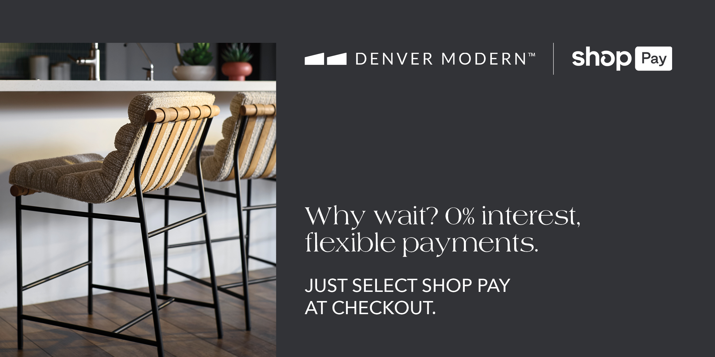 why wait? 0% interest. flexible payments. Just select shop pay at checkout. 