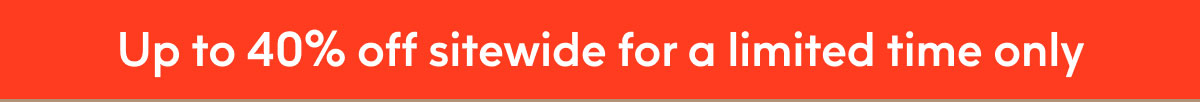 Up to 40% off sitewide for a limited time only