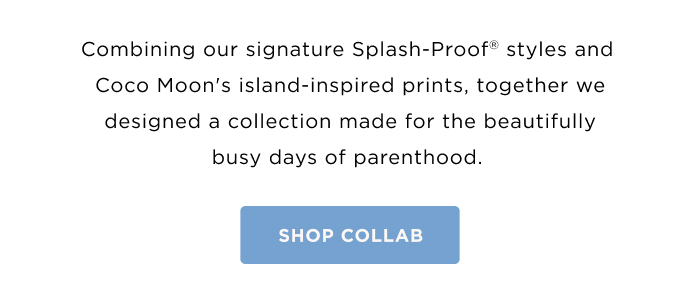 Combining our signature Splash-Proof styles and Coco Moon's island-inspired prints, together we designed a collection made for the beautifully busy days of parenthood.&nbsp;SHOP COLLAB