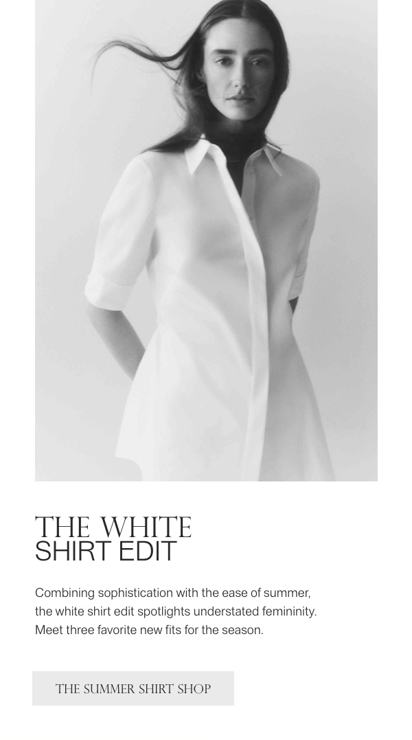 THE WHITE SHIRT EDIT - Combing sophistication with the ease of summer, the white shirt edit spotlights understated femininity. Meet three favorite new fits for the season. - [THE SUMMER SHIRT SHOP]