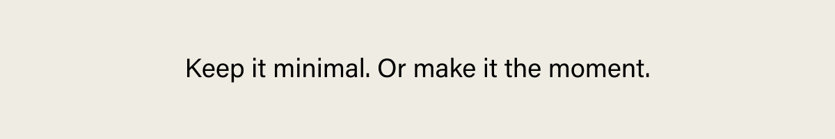 KEEP IT MINIMAL. OR MAKE IT THE MOMENT.