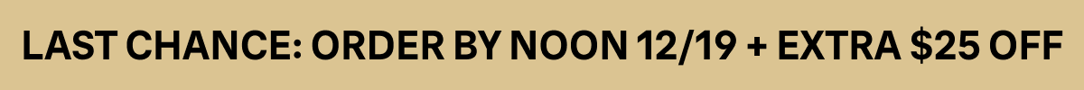 LAST CHANCE: ORDER BY NOON 12/19 + EXTRA $25 OFF