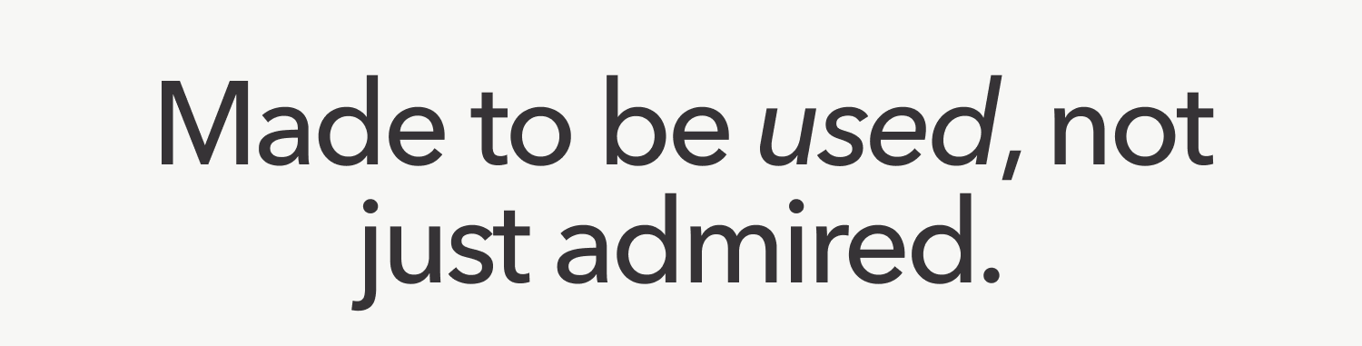 Made to be used, not just admired.