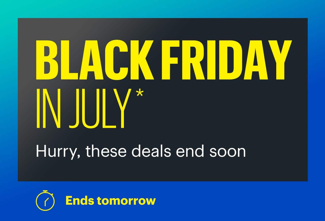 Black Friday in July. Hurry, these deals end soon. Ends tomorrow. Shop now. Reference disclaimer.