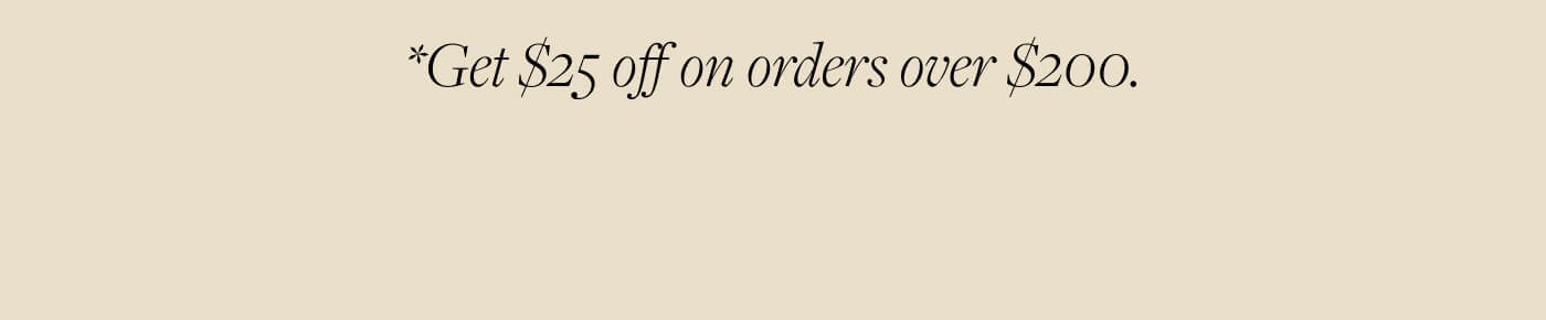 *Get $25 off on orders over $200.