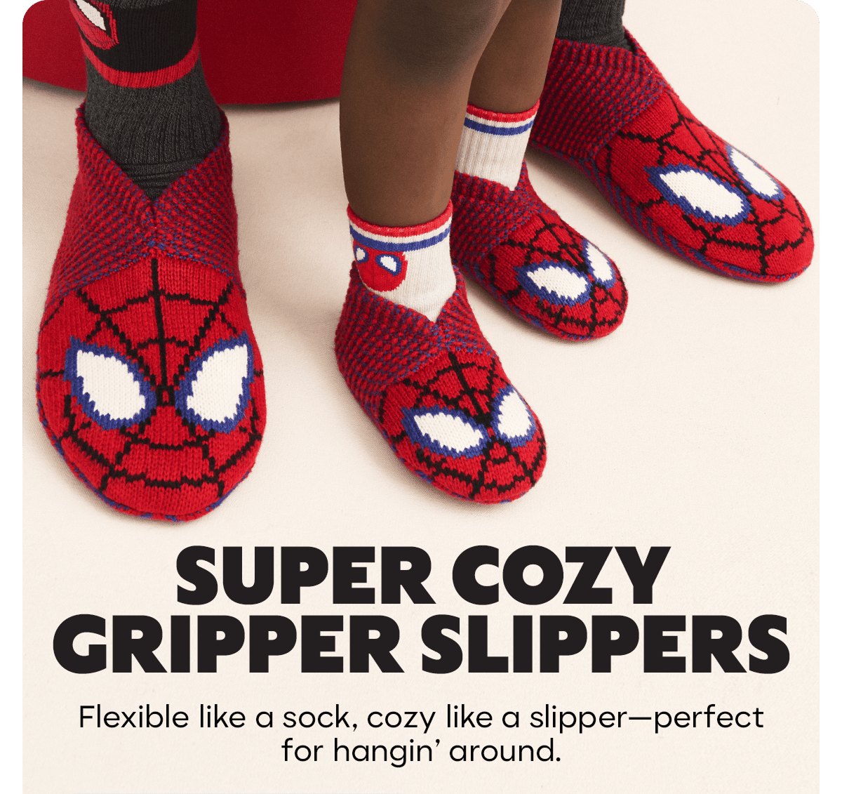 SUPER COZY GRIPPER SLIPPERS. Flexible like a sock, cozy like a slipper—perfect for hangin' around.