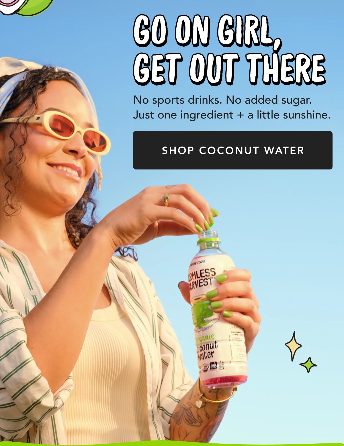 Go On Girl, Get Out There No sports drinks. No added sugar. Just one ingredient + a little sunshine. Shop Coconut Water