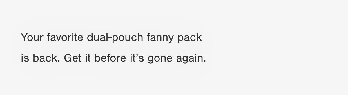 Your favorite dual-pouch fanny pack is back. Get it before it’s gone again.