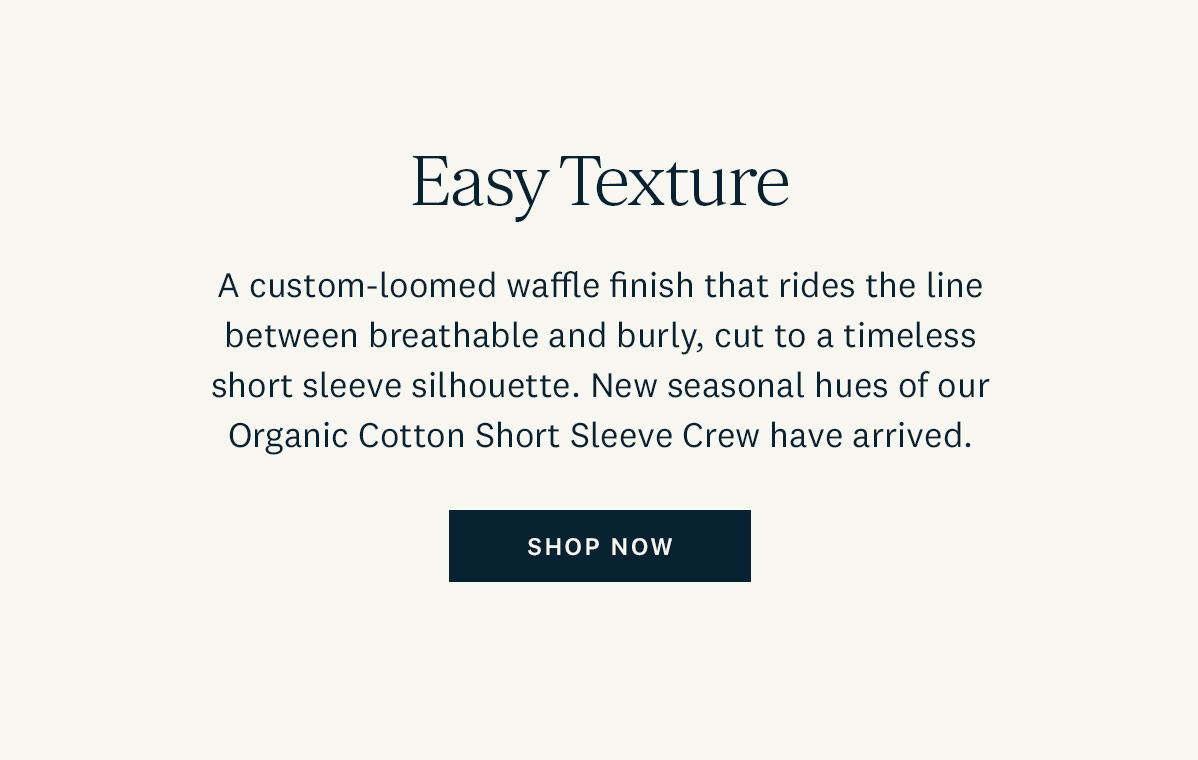 Easy Texture. A custom-loomed waffle finish that rides the line between breathable and burly, cut to a timeless short sleeve silhouette. New seasonal hues of our Organic Cotton Short Sleeve Crew have arrived. Shop Now. 